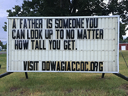 Our sign on the street says, A FATHER IS SOMEONE YOU CAN LOOK UP TO NO MATTER HOW TALL YOU GET.