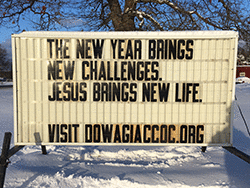 Our sign on the street says, THE NEW YEAR BRINGS NEW CHALLENGES. JESUS BRINGS NEW LIFE.