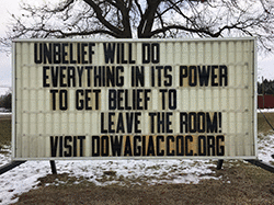 Our sign on the street says, UNBELIEF WILL DO EVERYTHING IN ITS POWER TO GET BELIEF TO LEAVE THE ROOM!