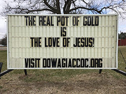 Our sign on the street says,  THE REAL POT OF GOLD IS THE LOVE OF JESUS!