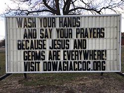 Our sign on the street says, WASH YOUR HANDS AND SAY YOUR PRAYERS BECAUSE JESUS AND GERMS ARE EVERYWHERE!