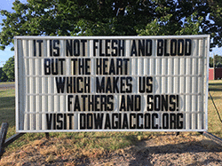 Our sign on the street says, IT IS NOT FLESH AND BLOOD BUT THE HEART WHICH MAKES US FATHERS AND SONS!