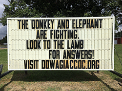 Our sign on the street says, THE DONKEY AND ELEPHANT ARE FIGHTING. LOOK TO THE LAMB FOR ANSWERS.