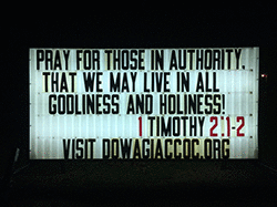 Our sign on the street says, PRAY FOR THOSE IN AUTHORITY, THAT WE MAY LIVE IN ALL GODLINESS AND HOLINESS! (1 TIMOTHY 2:1-2).