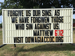 Our sign on the street says, FORGIVE US OUR SINS, AS WE FORGIVEN THOSE WHO SIN AGAINST US, from Matthew 6:12 in the New Living Translation.
